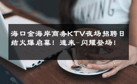 海口金海岸商务KTV夜场招聘日结火爆启幕！速来-闪耀登场！ 
