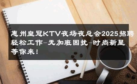 惠州皇冠KTV夜场夜总会2025招聘轻松工作-无加班困扰-时尚新星等你来！ 