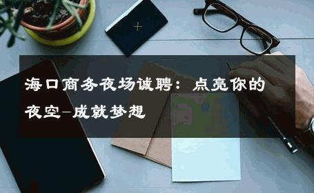 海口商务夜场诚聘：点亮你的夜空-成就梦想 