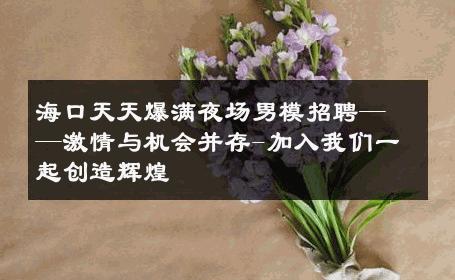 海口天天爆满夜场男模招聘——激情与机会并存-加入我们一起创造辉煌 