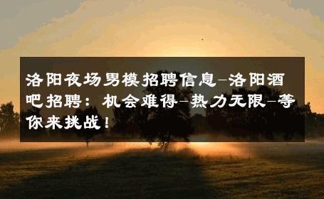 洛阳夜场男模招聘信息-洛阳酒吧招聘：机会难得-热力无限-等你来挑战！ 