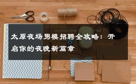 太原夜场男模招聘全攻略：开启你的夜晚新篇章 