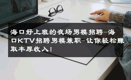 海口好上班的夜场男模招聘-海口KTV招聘男模兼职-让你轻松赚取丰厚收入！ 