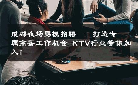 成都夜场男模招聘——打造专属高薪工作机会-KTV行业等你加入！ 