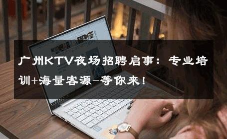 广州KTV夜场招聘启事：专业培训+海量客源-等你来！ 