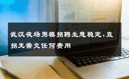 武汉夜场男模招聘生意稳定,直招无需交任何费用 