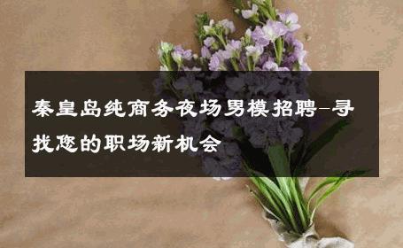 秦皇岛纯商务夜场男模招聘-寻找您的职场新机会 