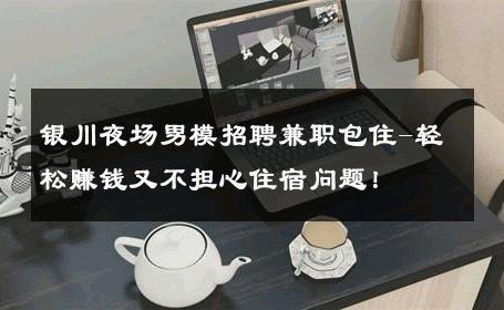银川夜场男模招聘兼职包住-轻松赚钱又不担心住宿问题！ 