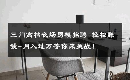 三门高档夜场男模招聘-轻松赚钱-月入过万等你来挑战！ 