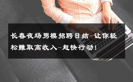 长春夜场男模招聘日结-让你轻松赚取高收入-赶快行动！ 