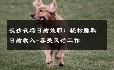 长沙夜场日结兼职：轻松赚取日结收入-享受灵活工作 