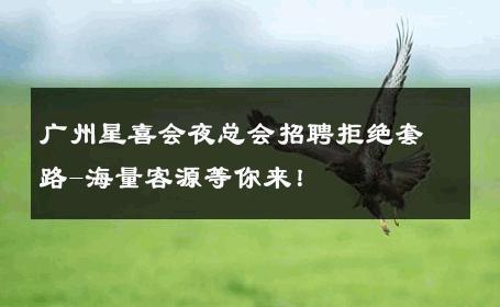 广州星喜会夜总会招聘拒绝套路-海量客源等你来！ 