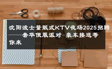 沈阳波士量贩式KTV夜场2025招聘——奢华便服派对-豪车接送等你来 