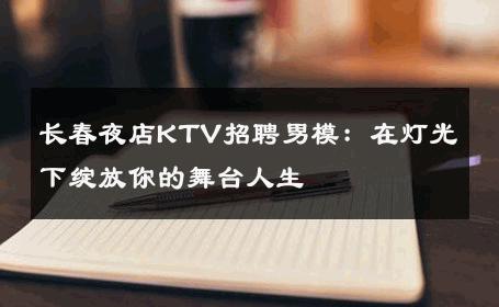 长春夜店KTV招聘男模：在灯光下绽放你的舞台人生 