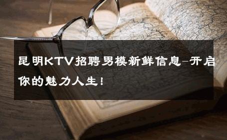 昆明KTV招聘男模新鲜信息-开启你的魅力人生！ 