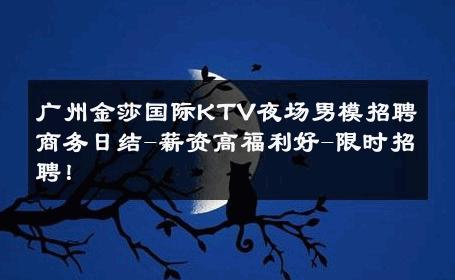 广州金莎国际KTV夜场男模招聘商务日结-薪资高福利好-限时招聘！ 