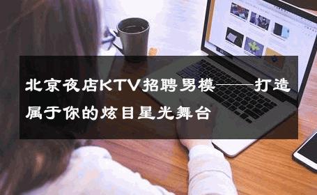北京夜店KTV招聘男模——打造属于你的炫目星光舞台 