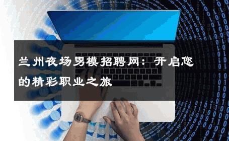 兰州夜场男模招聘网：开启您的精彩职业之旅 