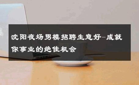沈阳夜场男模招聘生意好-成就你事业的绝佳机会 
