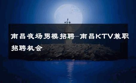 南昌夜场男模招聘-南昌KTV兼职招聘机会 