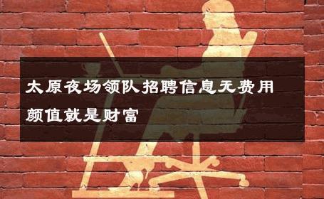 太原夜场领队招聘信息无费用颜值就是财富 