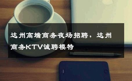 达州高端商务夜场招聘，达州商务KTV诚聘模特