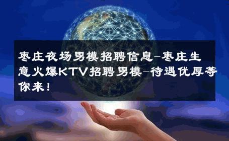 枣庄夜场男模招聘信息-枣庄生意火爆KTV招聘男模-待遇优厚等你来！ 