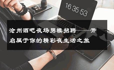 沧州酒吧夜场男模招聘——开启属于你的精彩夜生活之旅 