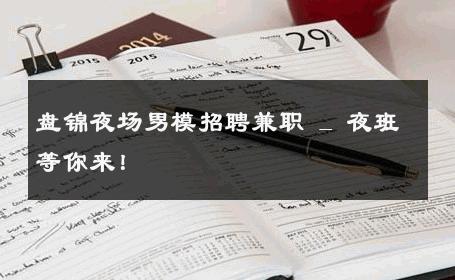 盘锦夜场男模招聘兼职 _ 夜班等你来！ 