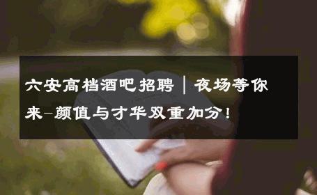 六安高档酒吧招聘｜夜场等你来-颜值与才华双重加分！ 