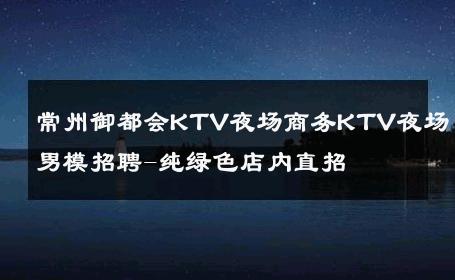 常州御都会KTV夜场商务KTV夜场男模招聘-纯绿色店内直招 