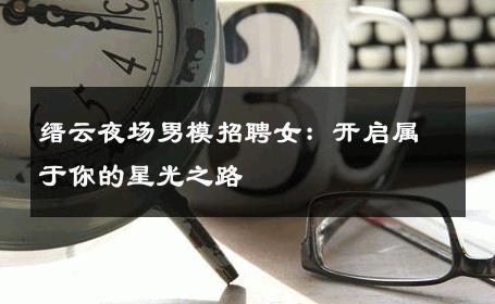 缙云夜场男模招聘女：开启属于你的星光之路 