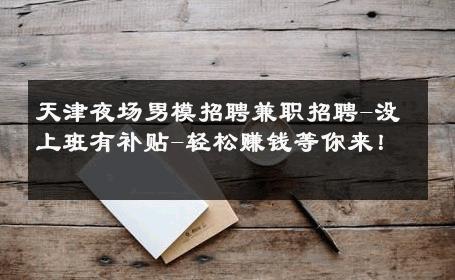 天津夜场男模招聘兼职招聘-没上班有补贴-轻松赚钱等你来！ 