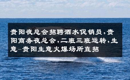 贵阳夜总会招聘酒水促销员,贵阳商务夜总会,二班三班运转,生意-贵阳生意火爆场所直招