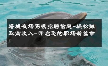 塔城夜场男模招聘信息-轻松赚取高收入-开启您的职场新篇章！ 