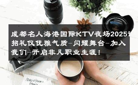 成都名人海港国际KTV夜场2025诚招礼仪优雅气质-闪耀舞台-加入我们-开启非凡职业生涯！ 