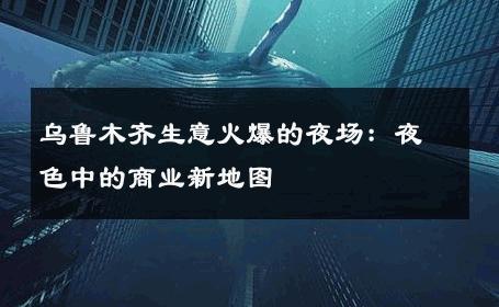 乌鲁木齐生意火爆的夜场：夜色中的商业新地图 