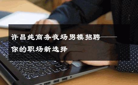 许昌纯商务夜场男模招聘——你的职场新选择 