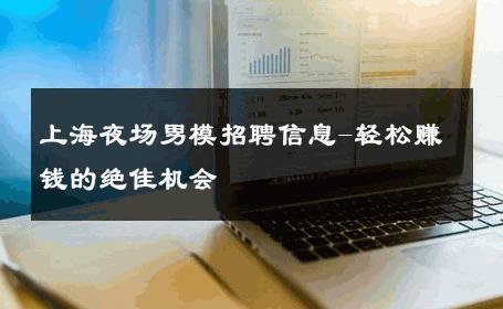 上海夜场男模招聘信息-轻松赚钱的绝佳机会 