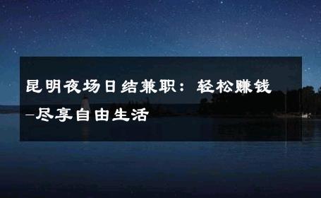 昆明夜场日结兼职：轻松赚钱-尽享自由生活 