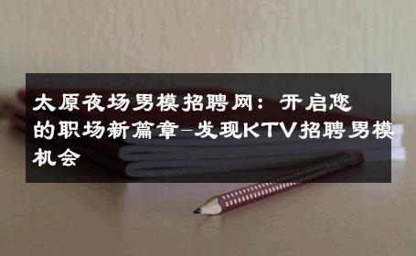 太原夜场男模招聘网：开启您的职场新篇章-发现KTV招聘男模机会 