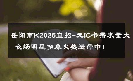 岳阳商K2025直招-无IC卡需求量大-夜场明星招募火热进行中！ 