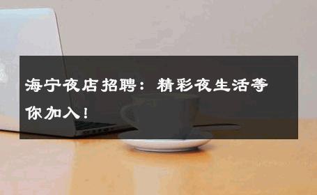 海宁夜店招聘：精彩夜生活等你加入！ 