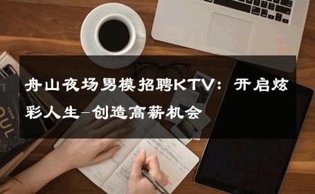 舟山夜场男模招聘KTV：开启炫彩人生-创造高薪机会 