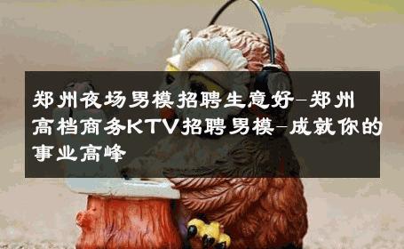 郑州夜场男模招聘生意好-郑州高档商务KTV招聘男模-成就你的事业高峰 