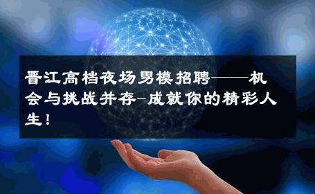 晋江高档夜场男模招聘——机会与挑战并存-成就你的精彩人生！ 