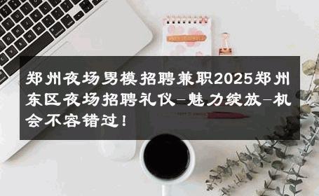 郑州夜场男模招聘兼职2025郑州东区夜场招聘礼仪-魅力绽放-机会不容错过！ 