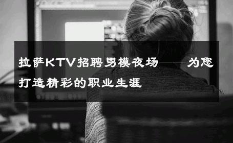 拉萨KTV招聘男模夜场——为您打造精彩的职业生涯 