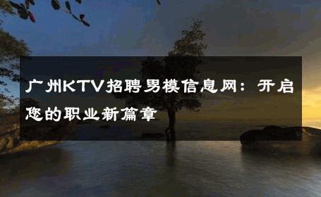 广州KTV招聘男模信息网：开启您的职业新篇章 