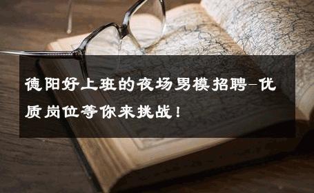 德阳好上班的夜场男模招聘-优质岗位等你来挑战！ 